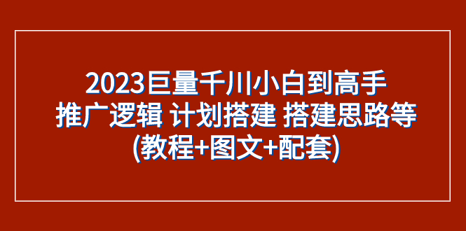 2023巨量千川小白到高手：推广逻辑 计划搭建 搭建思路等(教程+图文+配套)