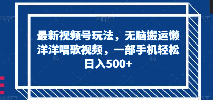 最新视频号玩法，无脑搬运懒洋洋唱歌视频，一部手机轻松日入500+【揭秘】