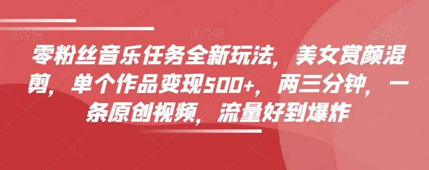 零粉丝音乐任务全新玩法，美女赏颜混剪，单个作品变现500+，两三分钟，一条原创视频，流量好到爆炸