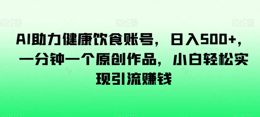 AI助力健康饮食账号，日入500+，一分钟一个原创作品，小白轻松实现引流赚钱【揭秘】