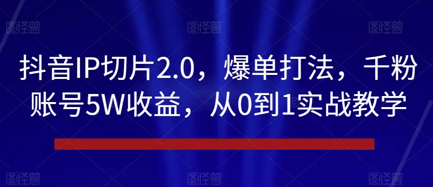 抖音IP切片2.0，爆单打法，千粉账号5W收益，从0到1实战教学【揭秘】