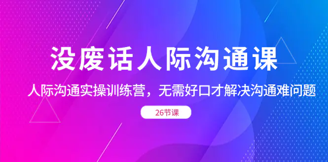 没废话人际 沟通课，人际 沟通实操训练营，无需好口才解决沟通难问题（26节）