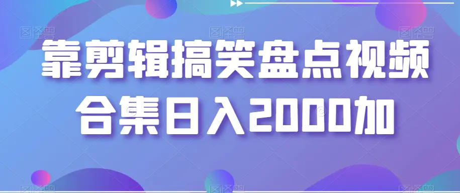 靠剪辑搞笑盘点视频合集日入2000加【揭秘】