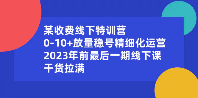 某收费线下特训营：0-10+放量稳号精细化运营，2023年前最后一期线下课