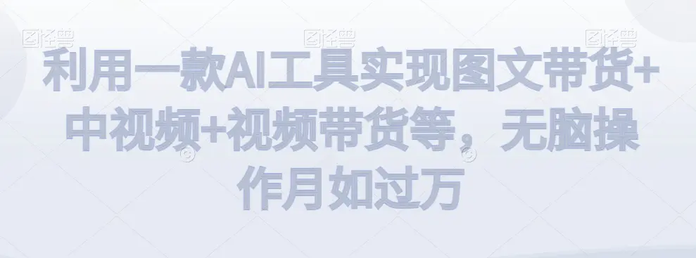 利用一款AI工具实现图文带货+中视频+视频带货等，无脑操作月如过万【揭秘】