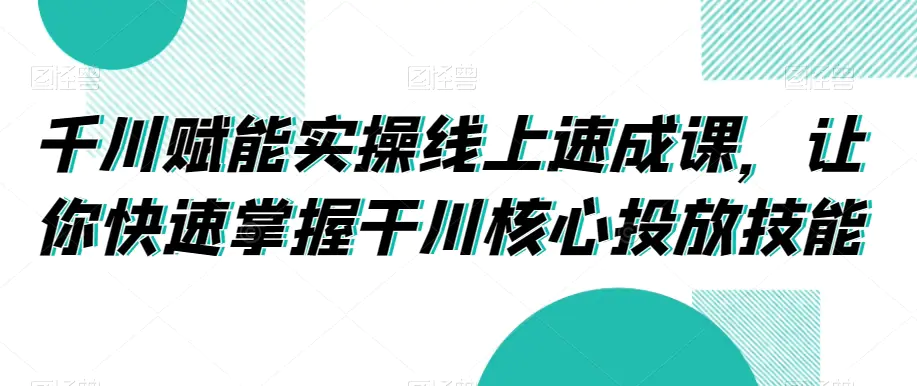 千川赋能实操线上速成课，让你快速掌握干川核心投放技能