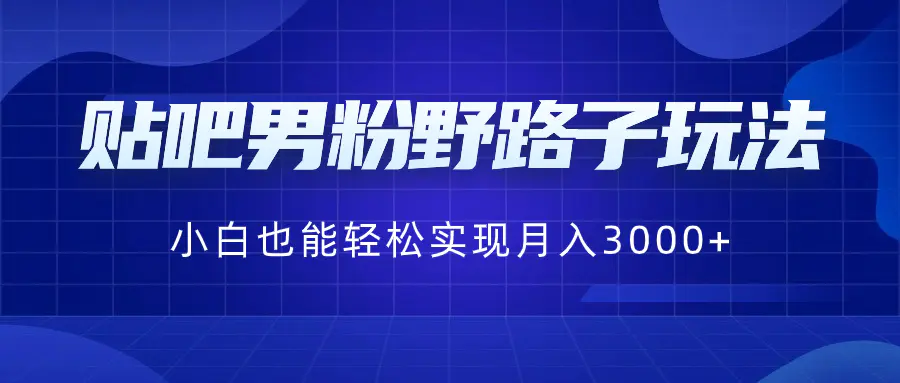 贴吧男粉野路子玩法，小白也能轻松实现月入3000+