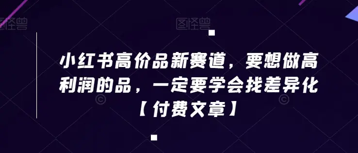 小红书高价品新赛道，要想做高利润的品，一定要学会找差异化【付费文章】