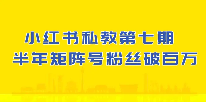 小红书-私教第七期，小红书90天涨粉18w，1周涨粉破万 半年矩阵号粉丝破百万