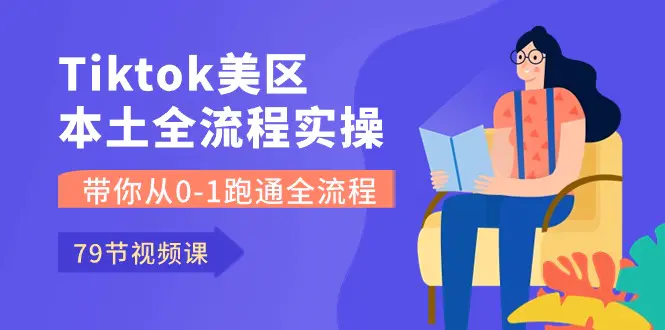 Tiktok-美区本土全流程实操课，带你从0-1跑通全流程（79节课）