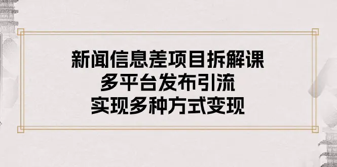 新闻信息差项目拆解课：多平台发布引流，实现多种方式变现