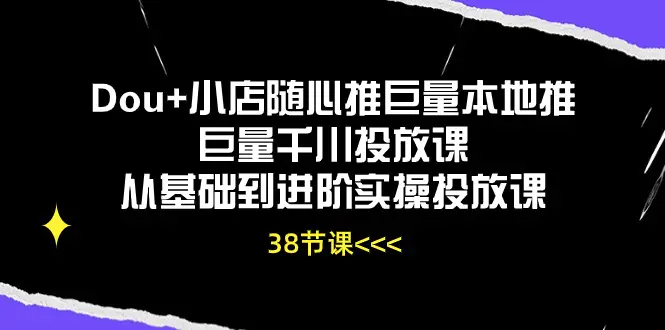 Dou+小店随心推巨量本地推巨量千川投放课从基础到进阶实操投放课（38节）