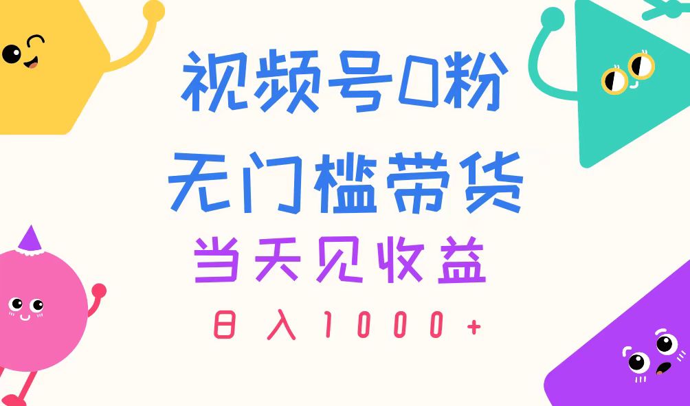 视频号0粉无门槛带货，当天见收益，日入1000+