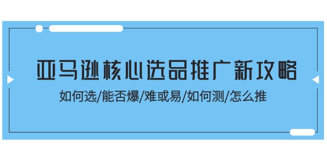 亚马逊核心选品推广新攻略！如何选/能否爆/难或易/如何测/怎么推