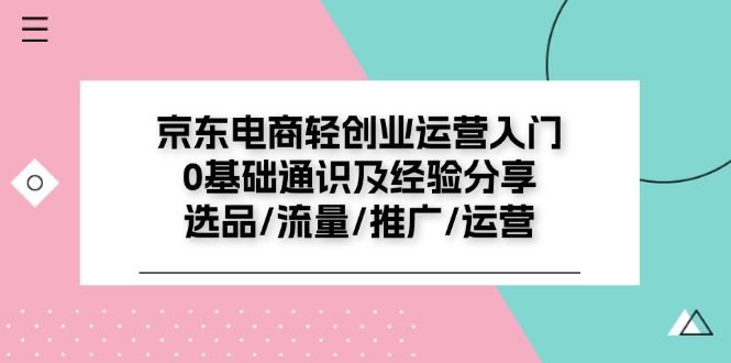 京东电商-轻创业运营入门0基础通识及经验分享：选品/流量/推广/运营