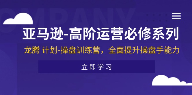 亚马逊-高阶运营必修系列，龙腾 计划-操盘训练营，全面提升操盘手能力